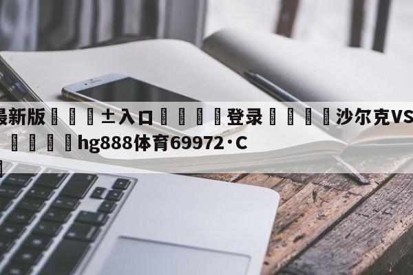 🥀最新版🎱入口🐔登录🚭沙尔克VS柏林赫塔对阵预测 🏆hg888体育69972·CC🎁