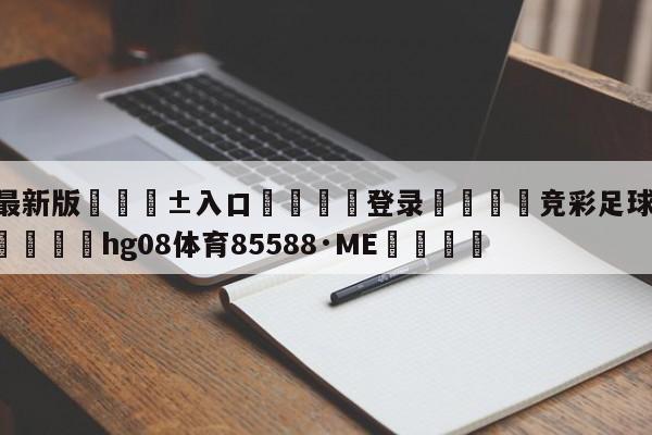 🥀最新版🎱入口🐔登录🚭竞彩足球直播500完整版 🏆hg08体育85588·ME🎁
