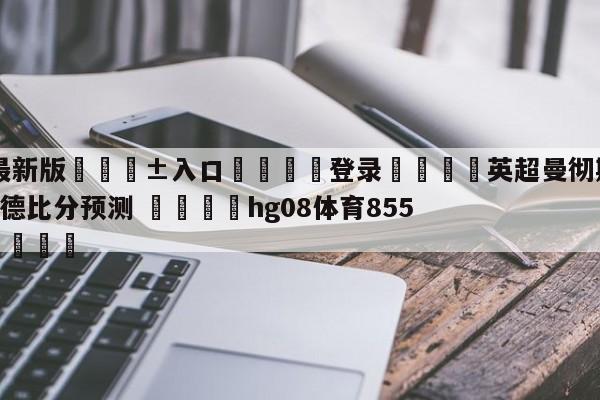 🥀最新版🎱入口🐔登录🚭英超曼彻斯特城VS布伦特福德比分预测 🏆hg08体育85588·ME🎁
